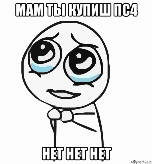 мам ты купиш пс4 нет нет нет, Мем  ну пожалуйста (please)