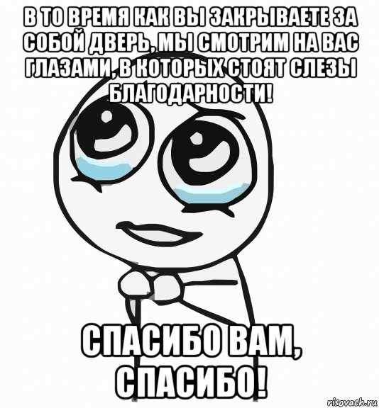 в то время как вы закрываете за собой дверь, мы смотрим на вас глазами, в которых стоят слезы благодарности! спасибо вам, спасибо!, Мем  ну пожалуйста (please)