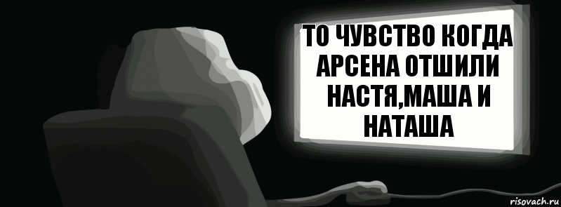 То чувство когда Арсена Отшили Настя,Маша и Наташа  