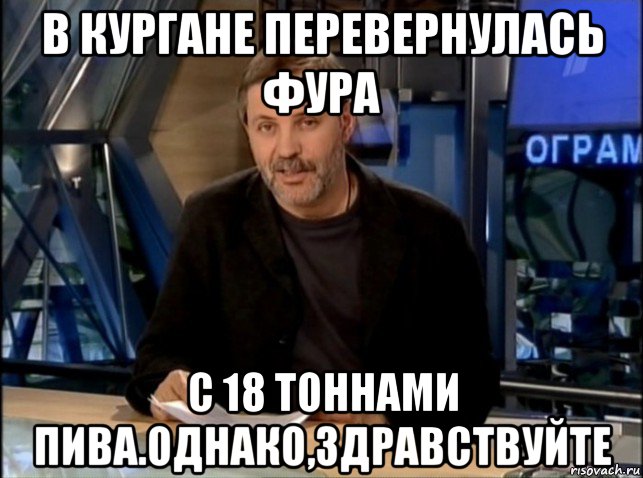 в кургане перевернулась фура с 18 тоннами пива.однако,здравствуйте, Мем Однако Здравствуйте