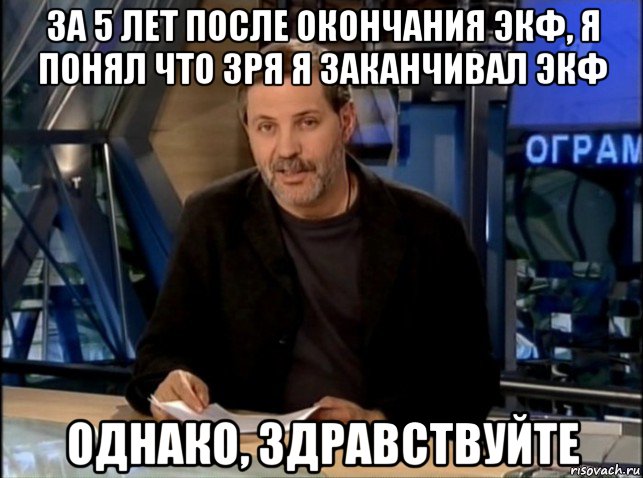 за 5 лет после окончания экф, я понял что зря я заканчивал экф однако, здравствуйте, Мем Однако Здравствуйте