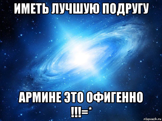 иметь лучшую подругу армине это офигенно !!!=*