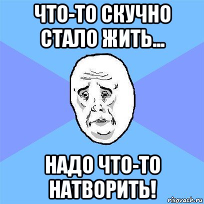 что-то скучно стало жить... надо что-то натворить!, Мем Okay face