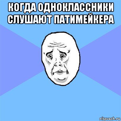 когда одноклассники слушают патимейкера , Мем Okay face