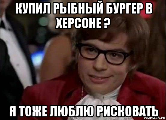 купил рыбный бургер в херсоне ? я тоже люблю рисковать, Мем Остин Пауэрс (я тоже люблю рисковать)