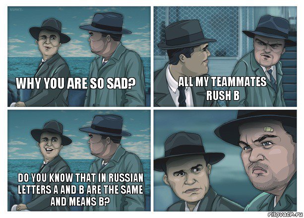 Why you are so sad? All my teammates rush B Do you know that in russian letters A and B are the same and means B?