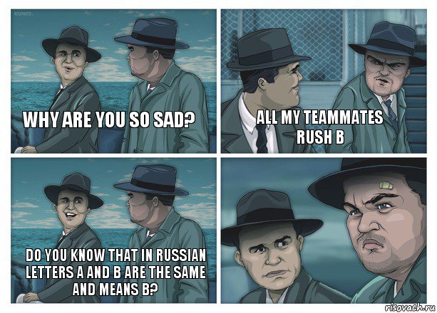 Why are you so sad? All my teammates rush B Do you know that in russian letters A and B are the same and means B?