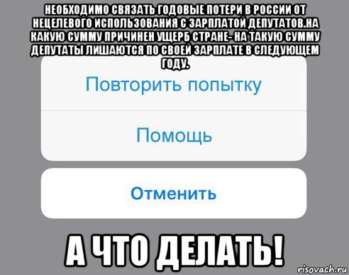 необходимо связать годовые потери в россии от нецелевого использования с зарплатой депутатов.на какую сумму причинен ущерб стране- на такую сумму депутаты лишаются по своей зарплате в следующем году. а что делать!, Мем Отменить Помощь Повторить попытку