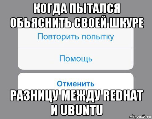 когда пытался обьяснить своей шкуре разницу между redhat и ubuntu, Мем Отменить Помощь Повторить попытку