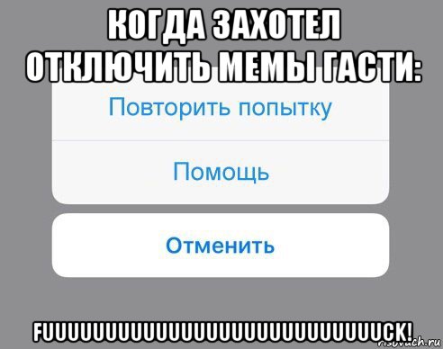 когда захотел отключить мемы гасти: fuuuuuuuuuuuuuuuuuuuuuuuuuuuck!, Мем Отменить Помощь Повторить попытку