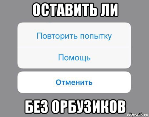 оставить ли без орбузиков, Мем Отменить Помощь Повторить попытку