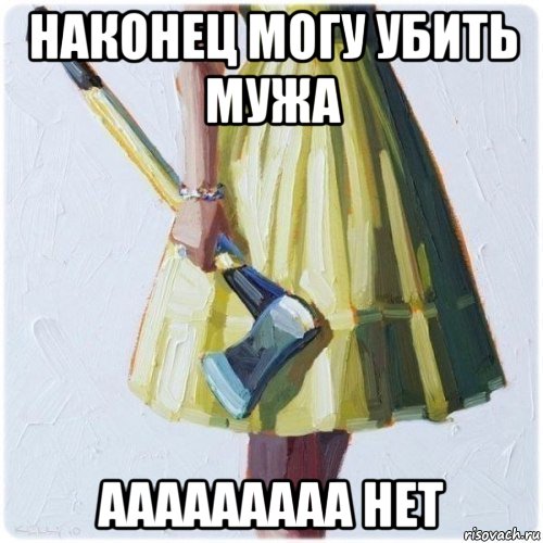 наконец могу убить мужа ааааааааа нет