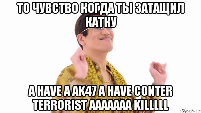 то чувство когда ты затащил катку a have a ak47 a have conter terrorist aaaaaaa killlll, Мем    PenApple