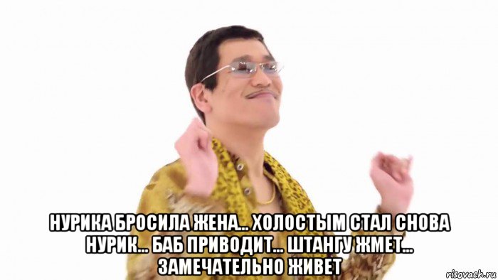  нурика бросила жена... холостым стал снова нурик... баб приводит... штангу жмет... замечательно живет, Мем    PenApple