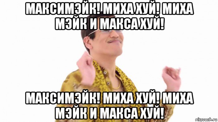 максимэйк! миха хуй! миха мэйк и макса хуй! максимэйк! миха хуй! миха мэйк и макса хуй!, Мем    PenApple