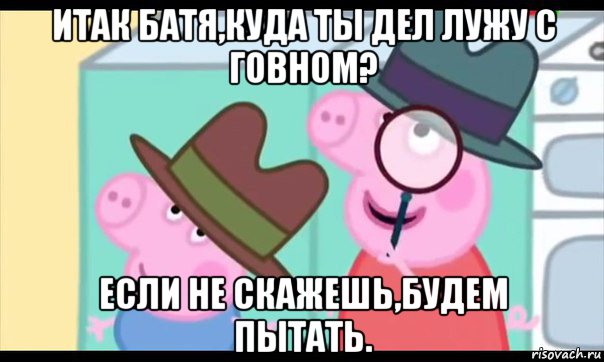 итак батя,куда ты дел лужу с говном? если не скажешь,будем пытать., Мем  Пеппа холмс