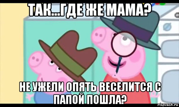 так...где же мама? не ужели опять веселится с папой пошла?, Мем  Пеппа холмс