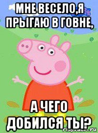 мне весело,я прыгаю в говне, а чего добился ты?, Мем  Peppa