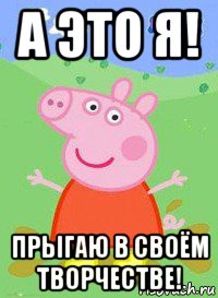 а это я! прыгаю в своём творчестве!, Мем  Peppa