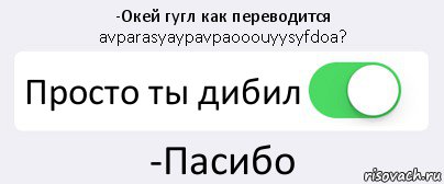 -Окей гугл как переводится avparasyaypavpaooouyysyfdoa? Просто ты дибил -Пасибо, Комикс Переключатель