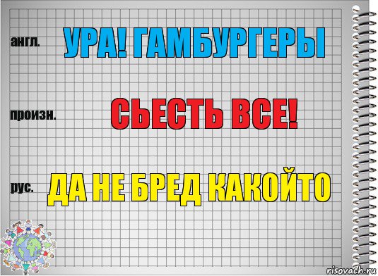 ура! гамбургеры сьесть все! да не бред какойто