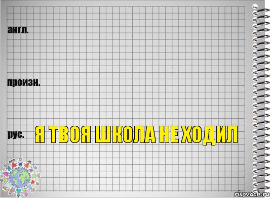   я твоя школа не ходил