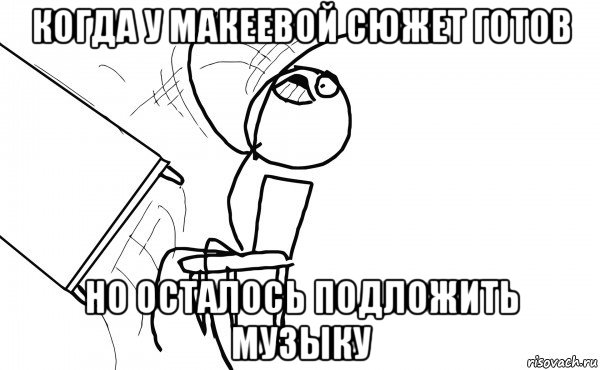 когда у макеевой сюжет готов но осталось подложить музыку, Мем  Переворачивает стол