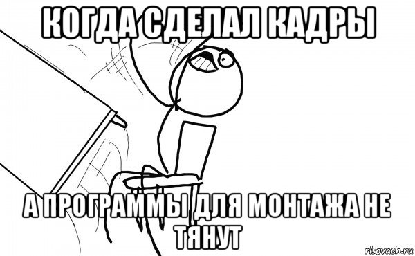 когда сделал кадры а программы для монтажа не тянут, Мем  Переворачивает стол