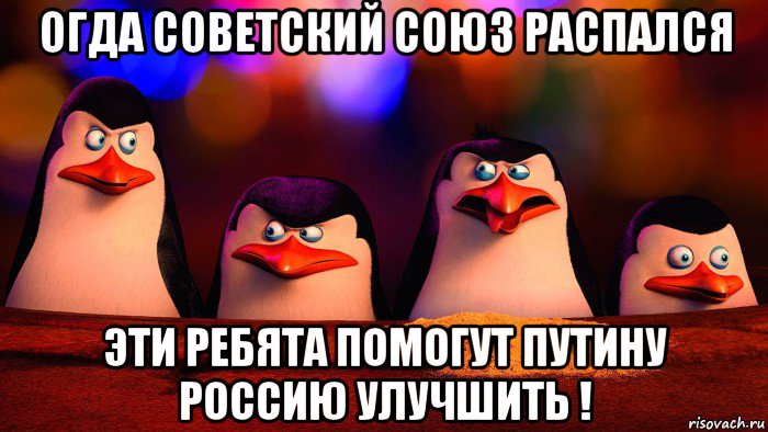 огда советский союз распался эти ребята помогут путину россию улучшить !