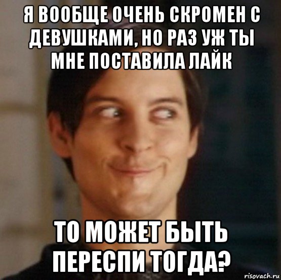 я вообще очень скромен с девушками, но раз уж ты мне поставила лайк то может быть переспи тогда?