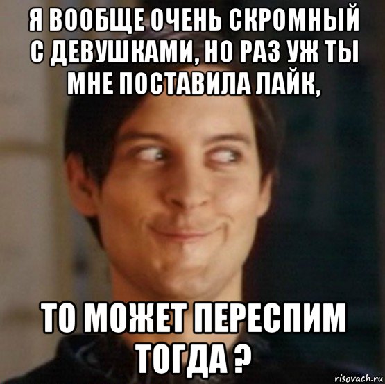 я вообще очень скромный с девушками, но раз уж ты мне поставила лайк, то может переспим тогда ?