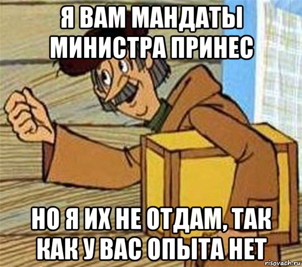 я вам мандаты министра принес но я их не отдам, так как у вас опыта нет, Мем Почтальон Печкин