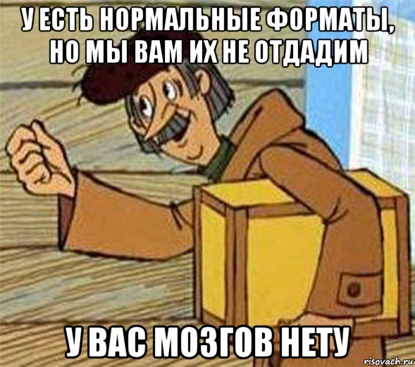 у есть нормальные форматы, но мы вам их не отдадим у вас мозгов нету, Мем Почтальон Печкин