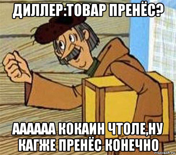 диллер:товар пренёс? аааааа кокаин чтоле,ну кагже пренёс конечно, Мем Почтальон Печкин