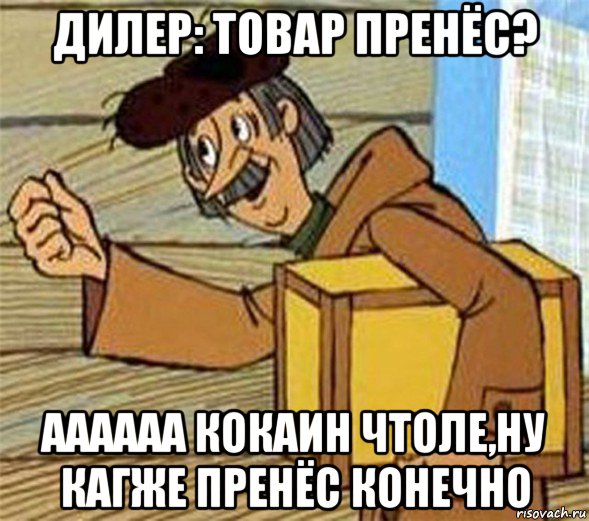 дилер: товар пренёс? аааааа кокаин чтоле,ну кагже пренёс конечно, Мем Почтальон Печкин