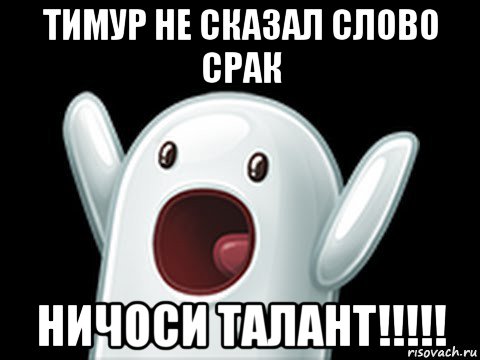 тимур не сказал слово срак ничоси талант!!!!!