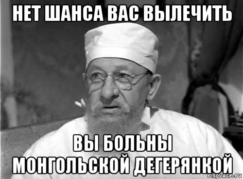 нет шанса вас вылечить вы больны монгольской дегерянкой, Мем Профессор Преображенский