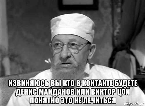  извиняюсь вы кто в контакте будете денис майданов или виктор цой понятно это не лечиться, Мем Профессор Преображенский