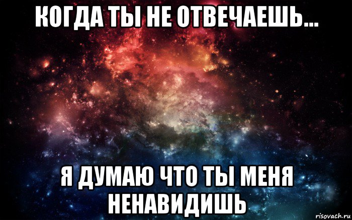 когда ты не отвечаешь... я думаю что ты меня ненавидишь, Мем Просто космос