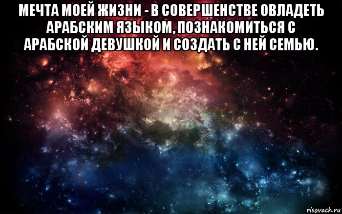 мечта моей жизни - в совершенстве овладеть арабским языком, познакомиться с арабской девушкой и создать с ней семью. , Мем Просто космос