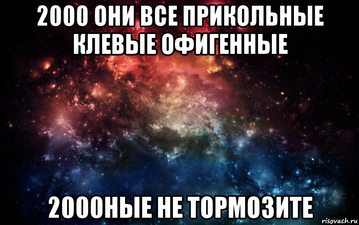 2000 они все прикольные клевые офигенные 2000ные не тормозите, Мем Просто космос