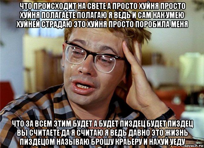 что происходит на свете а просто хуйня просто хуйня полагаете полагаю я ведь и сам как умею хуйней страдаю это хуйня просто поробила меня что за всем этим будет а будет пиздец будет пиздец вы считаете да я считаю я ведь давно это жизнь пиздецом называю брошу краьеру и нахуй уеду