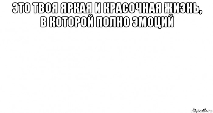 это твоя яркая и красочная жизнь, в которой полно эмоций , Мем Пустой лист