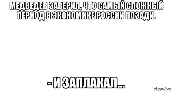 медведев заверил, что самый сложный период в экономике россии позади. - и заплакал..., Мем Пустой лист