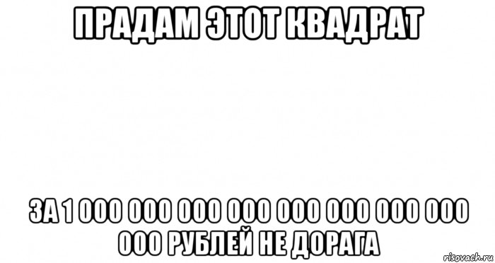 прадам этот квадрат за 1 000 000 000 000 000 000 000 000 000 рублей не дорага, Мем Пустой лист