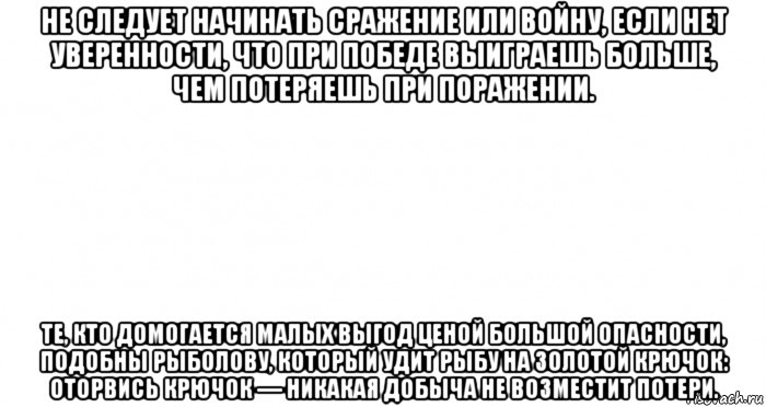 не следует начинать сражение или войну, если нет уверенности, что при победе выиграешь больше, чем потеряешь при поражении. те, кто домогается малых выгод ценой большой опасности, подобны рыболову, который удит рыбу на золотой крючок: оторвись крючок — никакая добыча не возместит потери., Мем Пустой лист