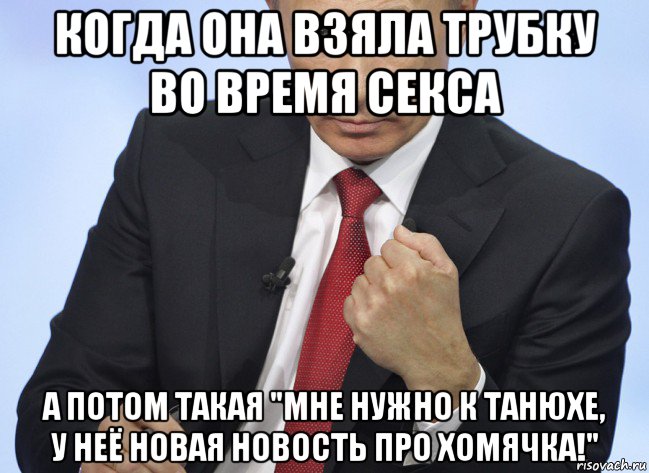 когда она взяла трубку во время секса а потом такая "мне нужно к танюхе, у неё новая новость про хомячка!", Мем Путин показывает кулак