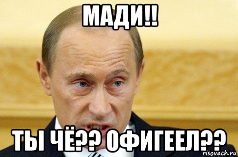 мади!! ты чё?? офигеел??