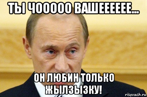 ты чооооо вашееееее... он любин только жылзызку!, Мем путин