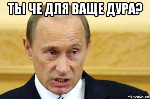 ты че для ваще дура? 